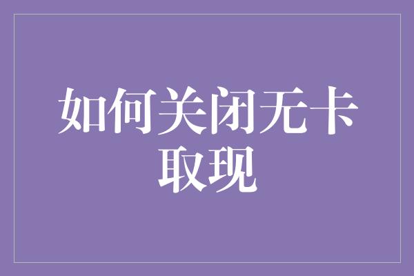 如何关闭无卡取现