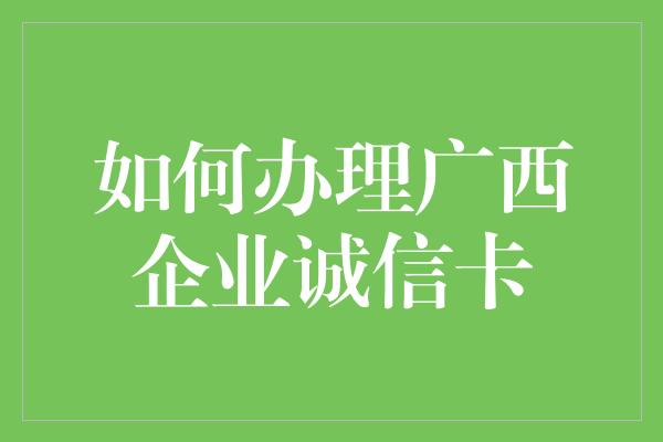 如何办理广西企业诚信卡