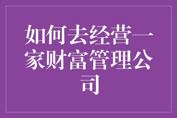 如何去经营一家财富管理公司