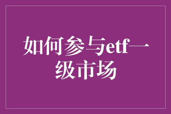 如何参与etf一级市场