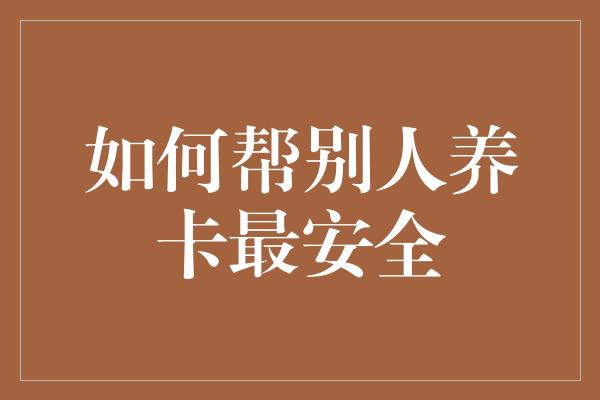 如何帮别人养卡最安全