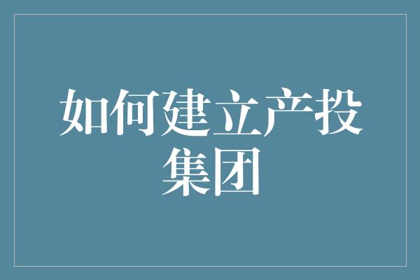 如何建立产投集团