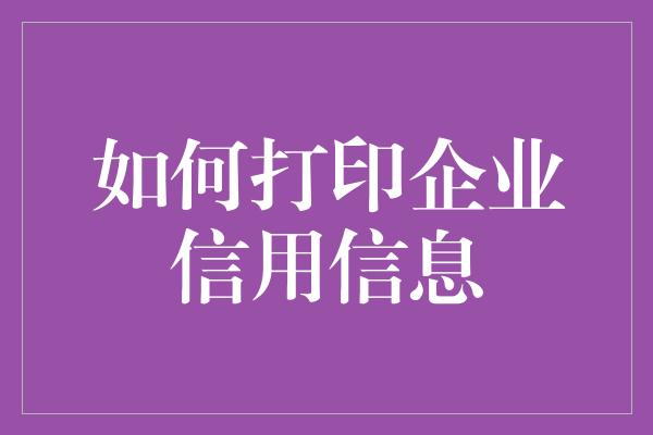 如何打印企业信用信息