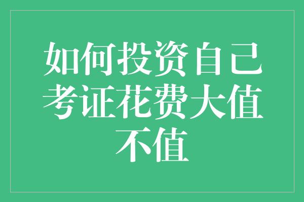 如何投资自己考证花费大值不值