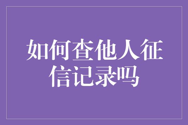 如何查他人征信记录吗