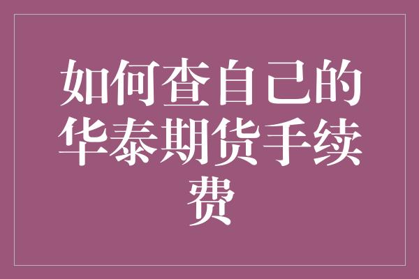 如何查自己的华泰期货手续费