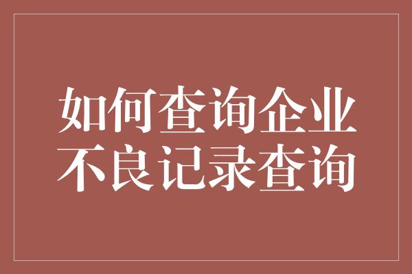 如何查询企业不良记录查询