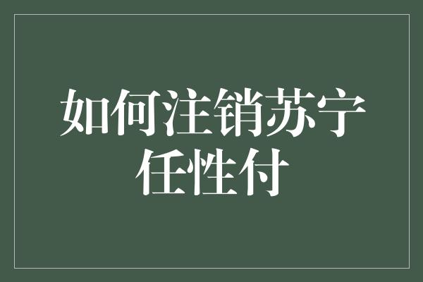 如何注销苏宁任性付