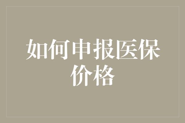 如何申报医保价格