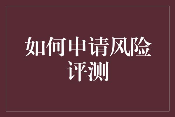 如何申请风险评测