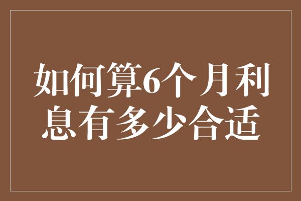 如何算6个月利息有多少合适