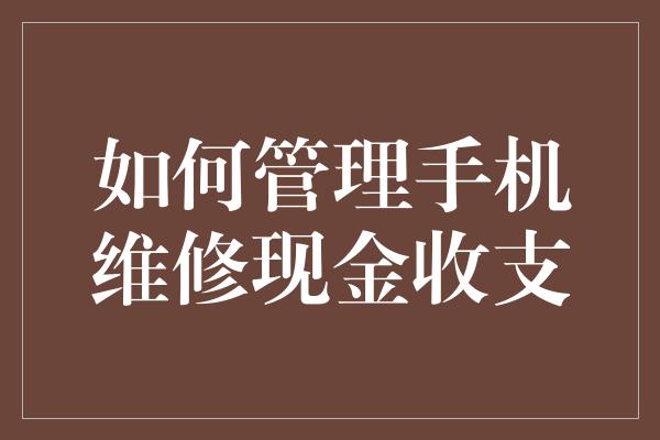 如何管理手机维修现金收支