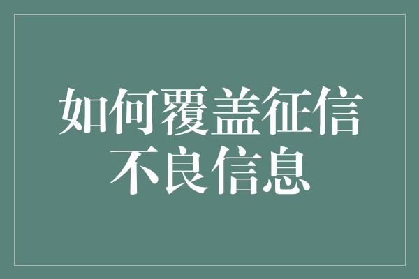 如何覆盖征信不良信息