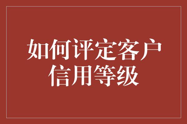 如何评定客户信用等级