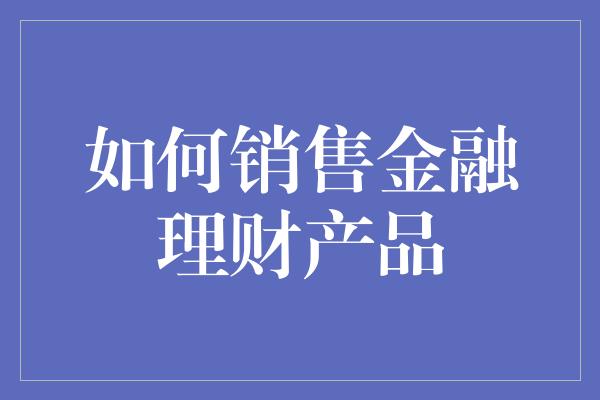 如何销售金融理财产品