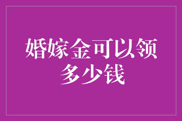 婚嫁金可以领多少钱