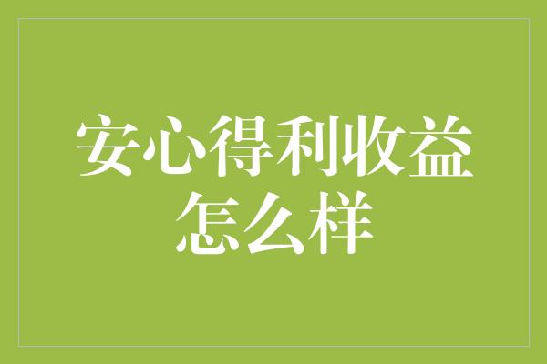 安心得利收益怎么样