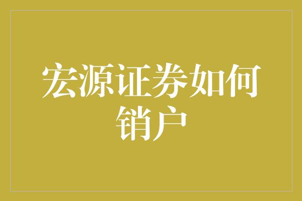 宏源证券如何销户