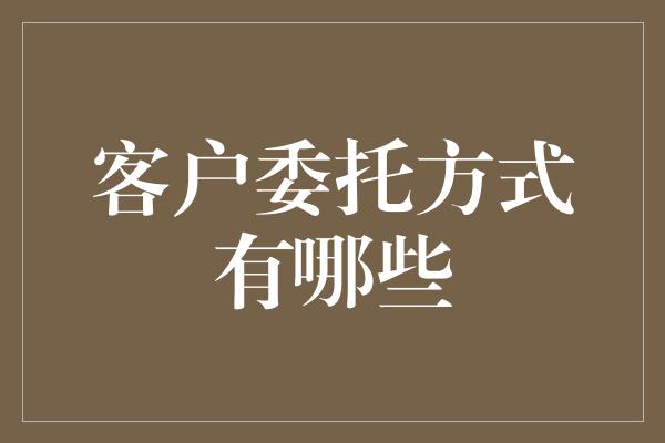 客户委托方式有哪些