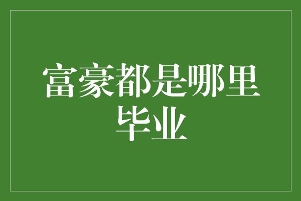 富豪都是哪里毕业