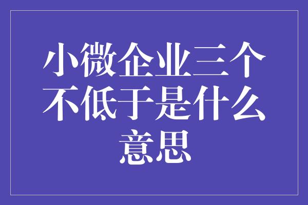 小微企业三个不低于是什么意思