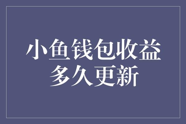 小鱼钱包收益多久更新