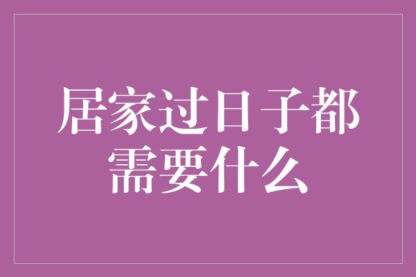 居家过日子都需要什么