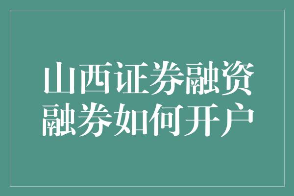 山西证券融资融券如何开户