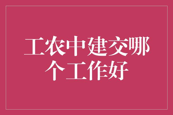 工农中建交哪个工作好