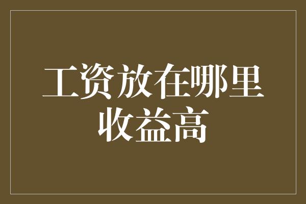 工资放在哪里收益高