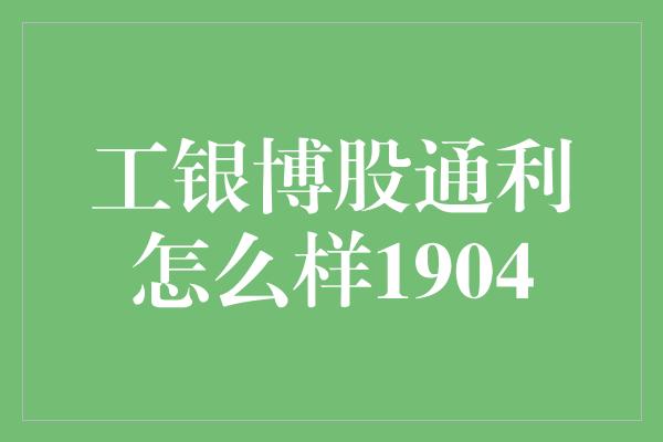 工银博股通利怎么样1904