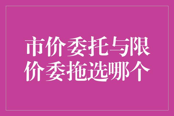 市价委托与限价委拖选哪个