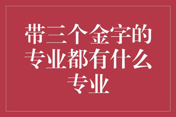 带三个金字的专业都有什么专业