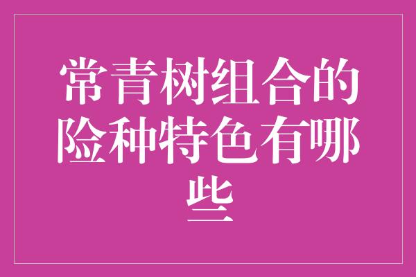 常青树组合的险种特色有哪些