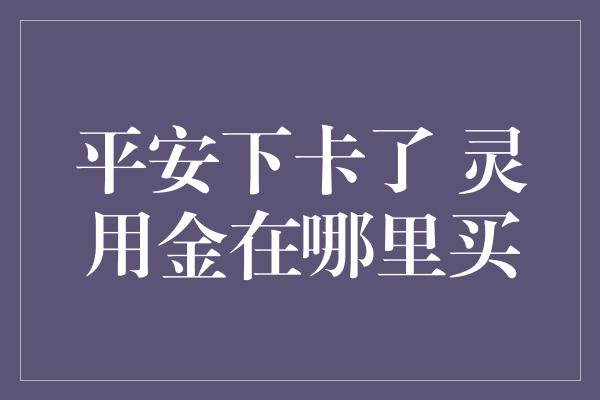 平安下卡了 灵用金在哪里买