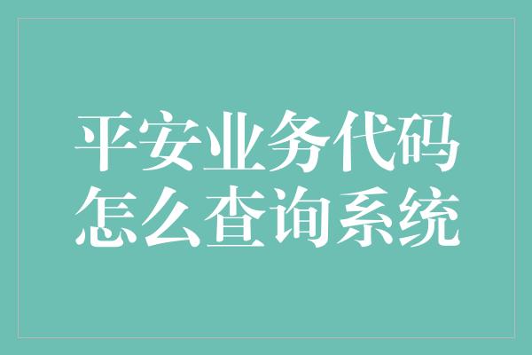 平安业务代码怎么查询系统