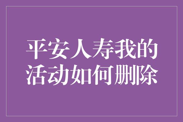 平安人寿我的活动如何删除