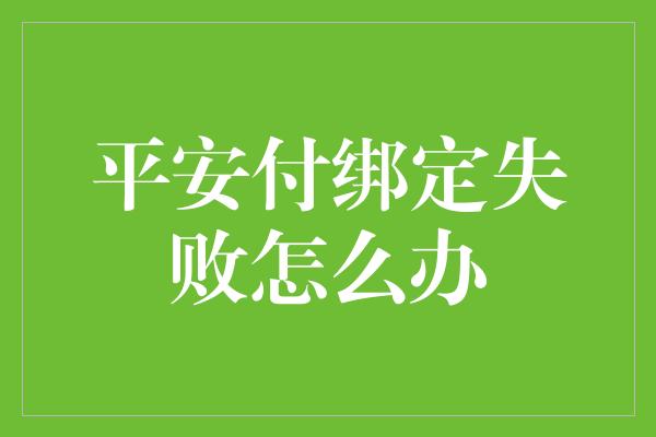 平安付绑定失败怎么办