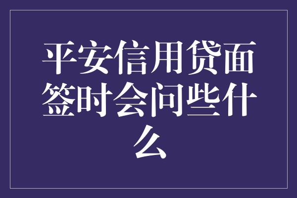 平安信用贷面签时会问些什么