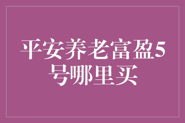 平安养老富盈5号哪里买