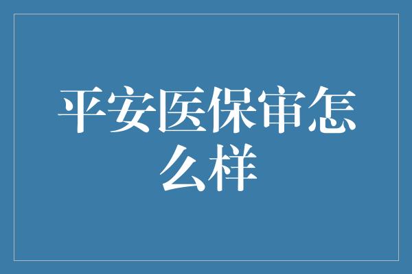 平安医保审怎么样