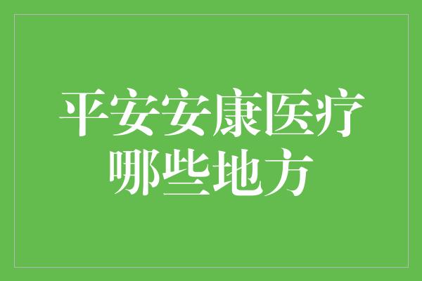 平安安康医疗哪些地方