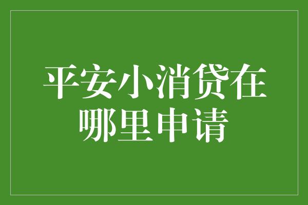 平安小消贷在哪里申请