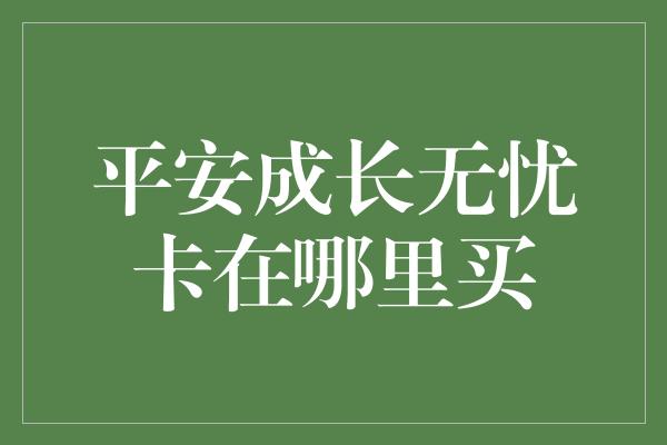 平安成长无忧卡在哪里买