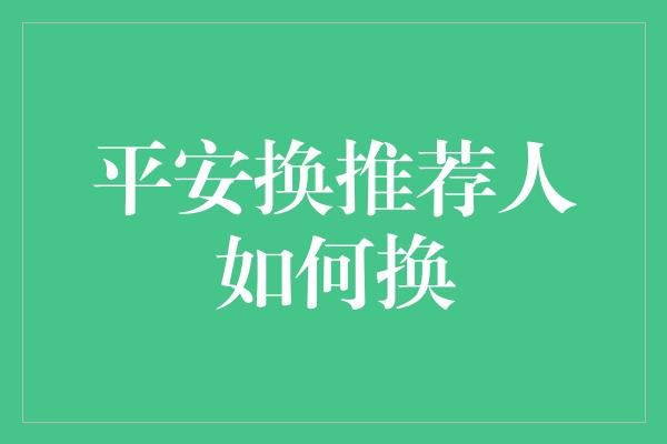 平安换推荐人如何换