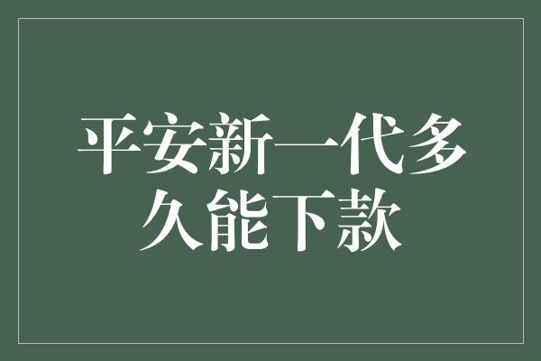 平安新一代多久能下款