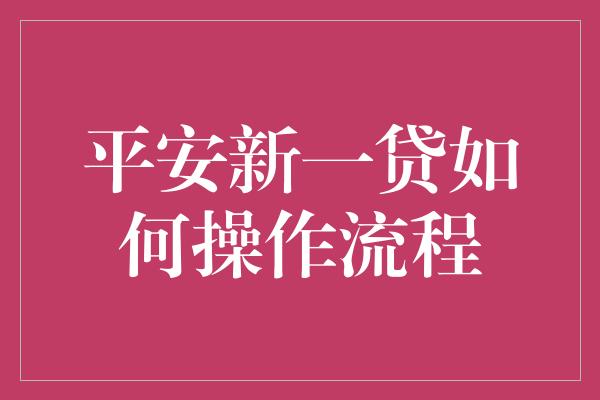 平安新一贷如何操作流程