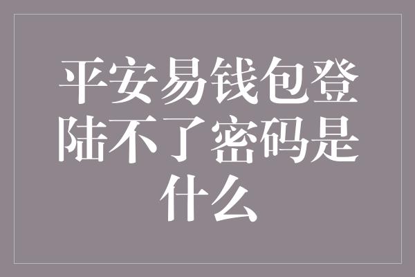 平安易钱包登陆不了密码是什么