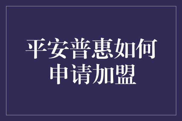 平安普惠如何申请加盟