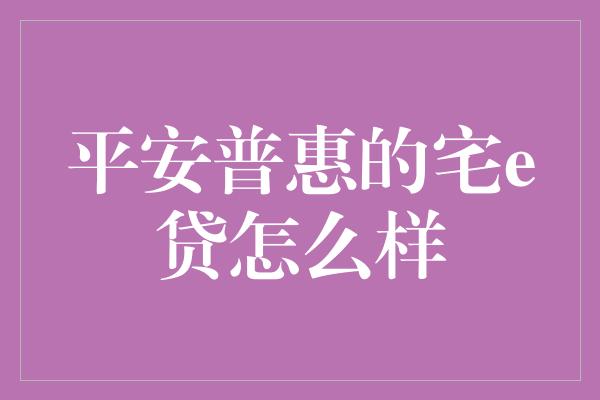 平安普惠的宅e贷怎么样